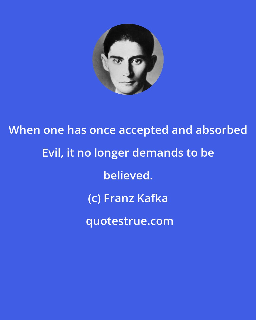 Franz Kafka: When one has once accepted and absorbed Evil, it no longer demands to be believed.