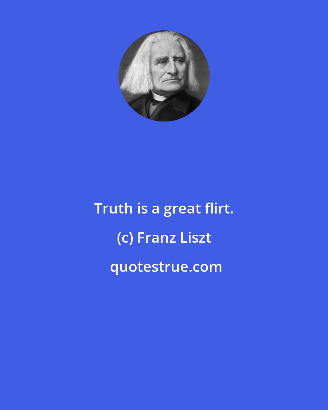 Franz Liszt: Truth is a great flirt.