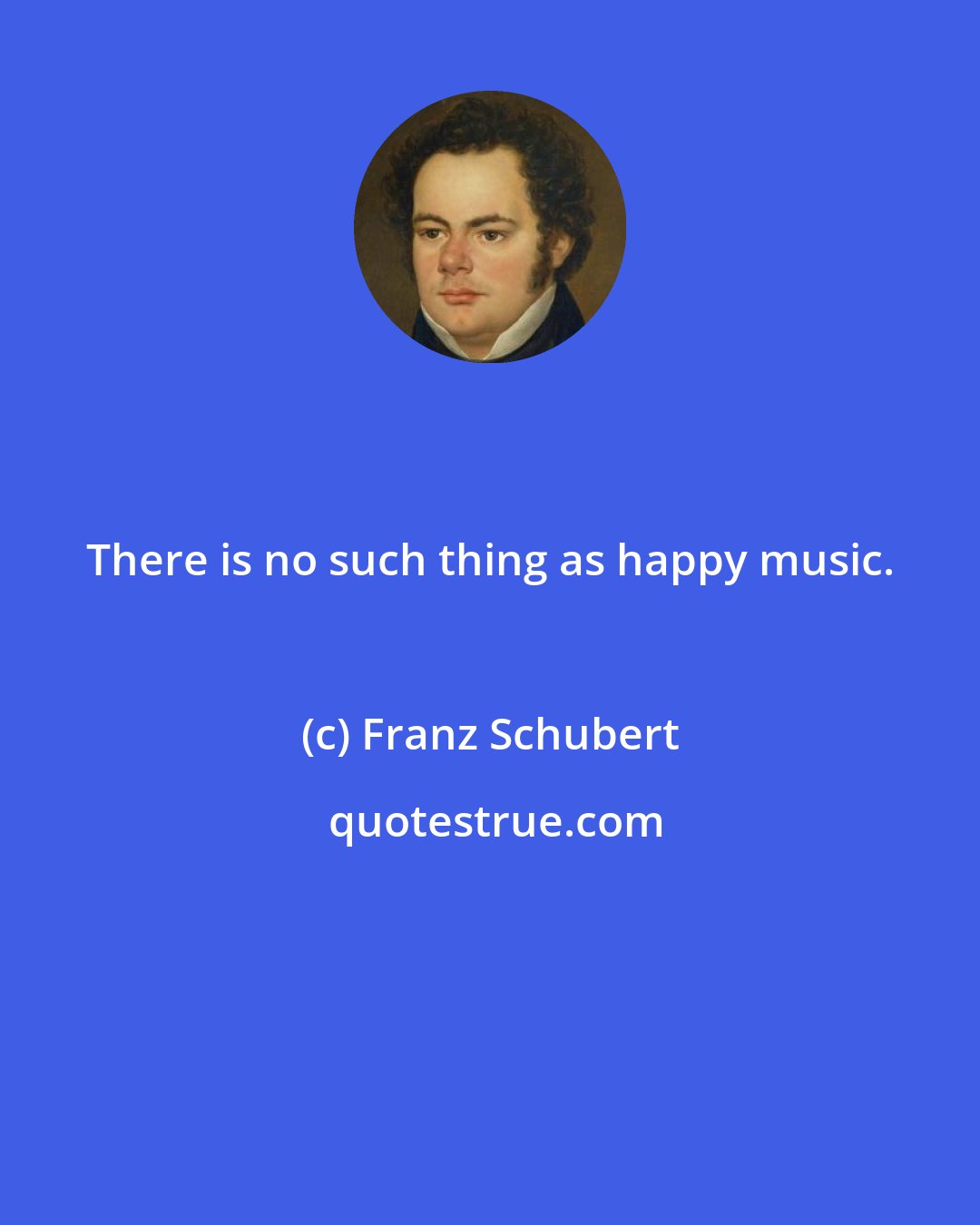 Franz Schubert: There is no such thing as happy music.
