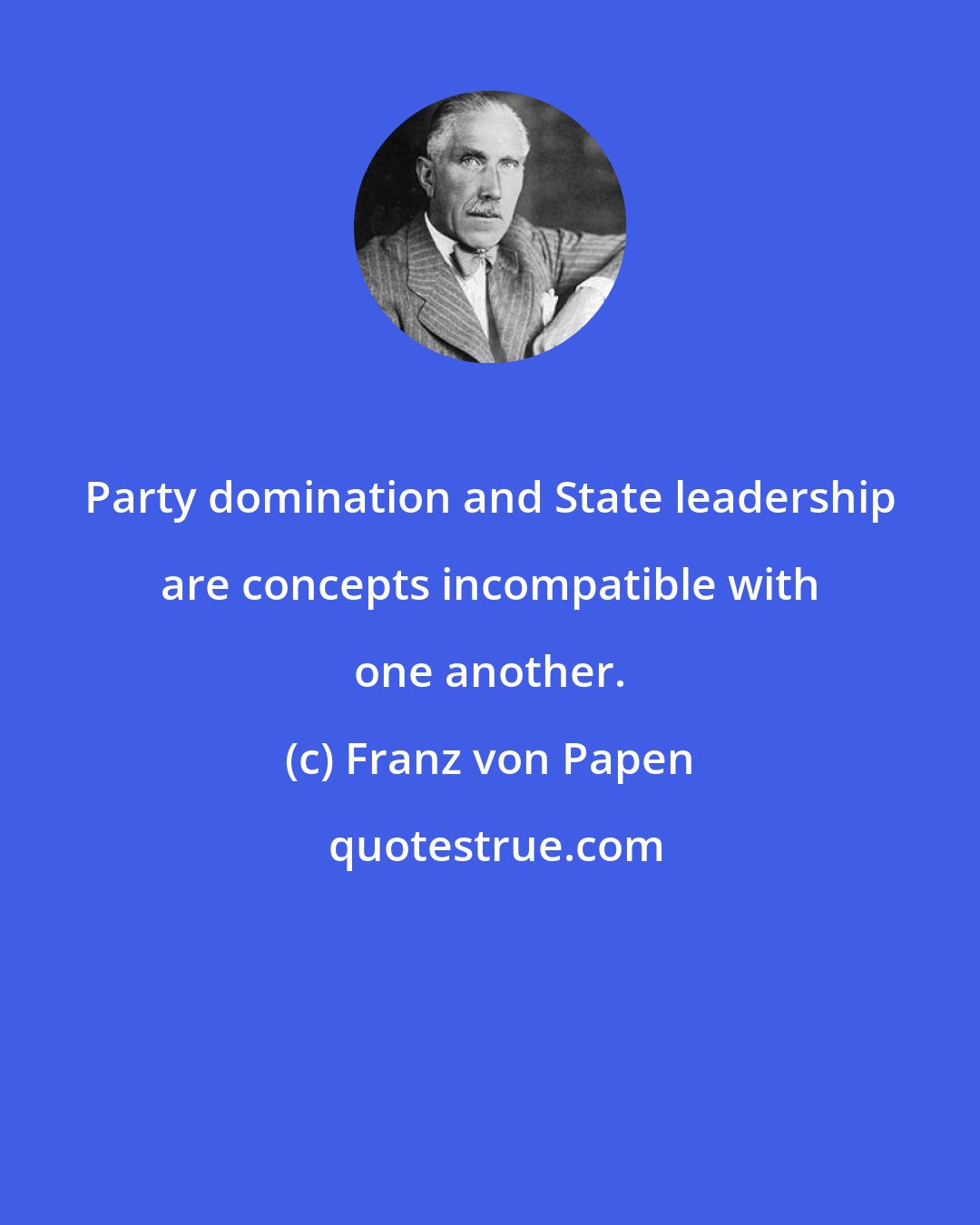 Franz von Papen: Party domination and State leadership are concepts incompatible with one another.