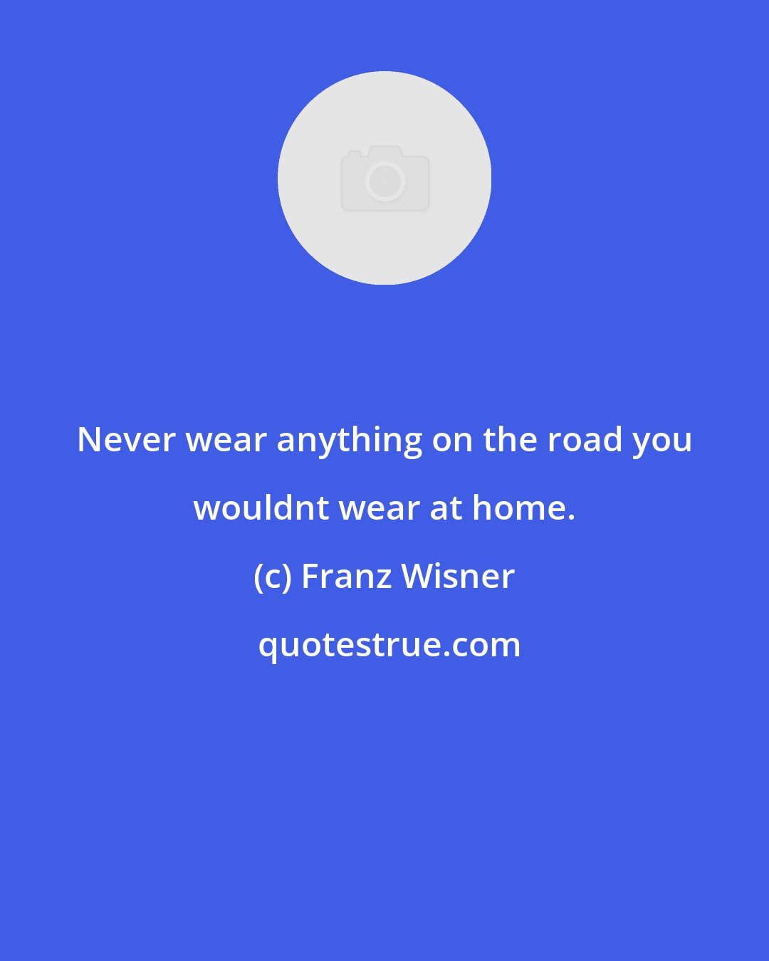 Franz Wisner: Never wear anything on the road you wouldnt wear at home.