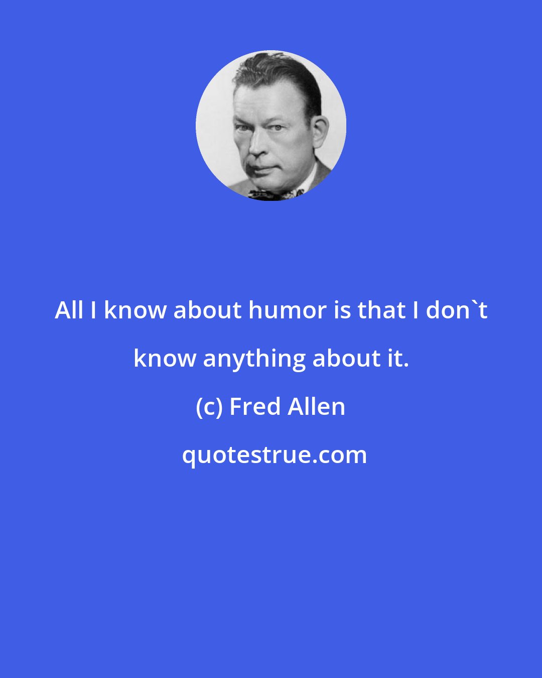 Fred Allen: All I know about humor is that I don't know anything about it.