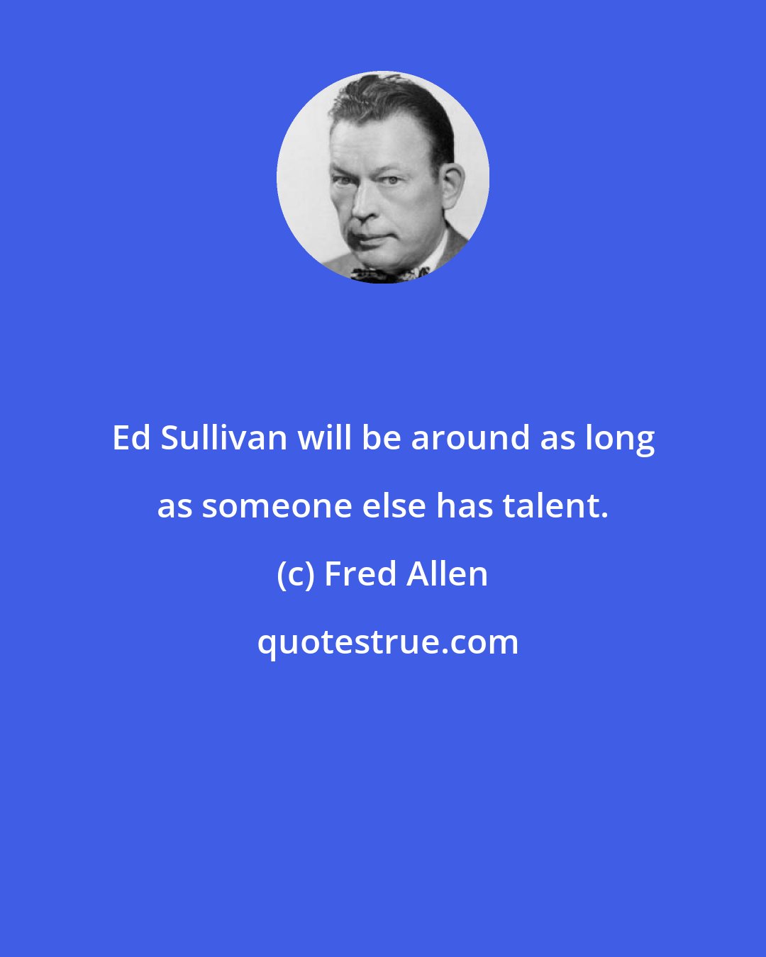 Fred Allen: Ed Sullivan will be around as long as someone else has talent.