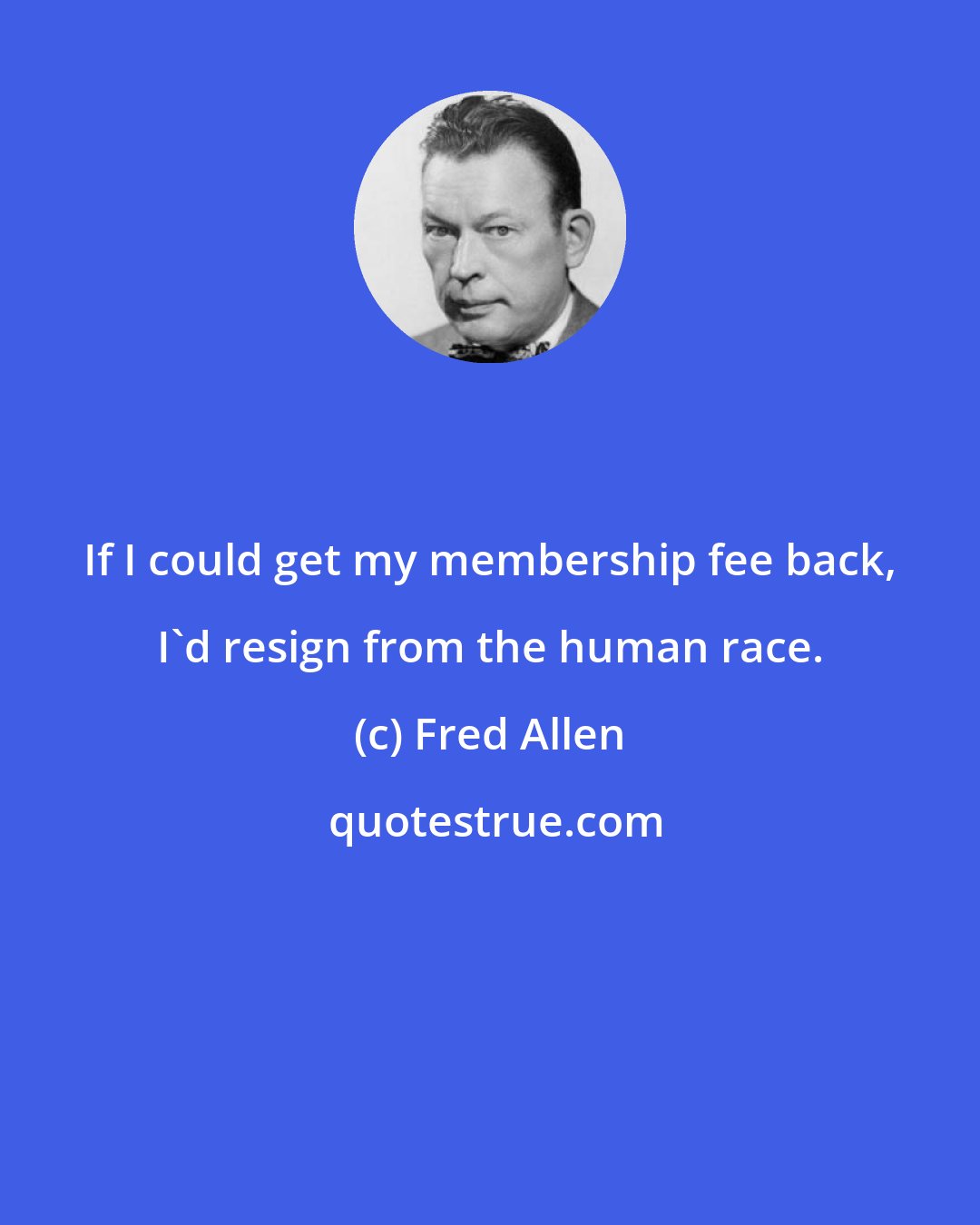 Fred Allen: If I could get my membership fee back, I'd resign from the human race.