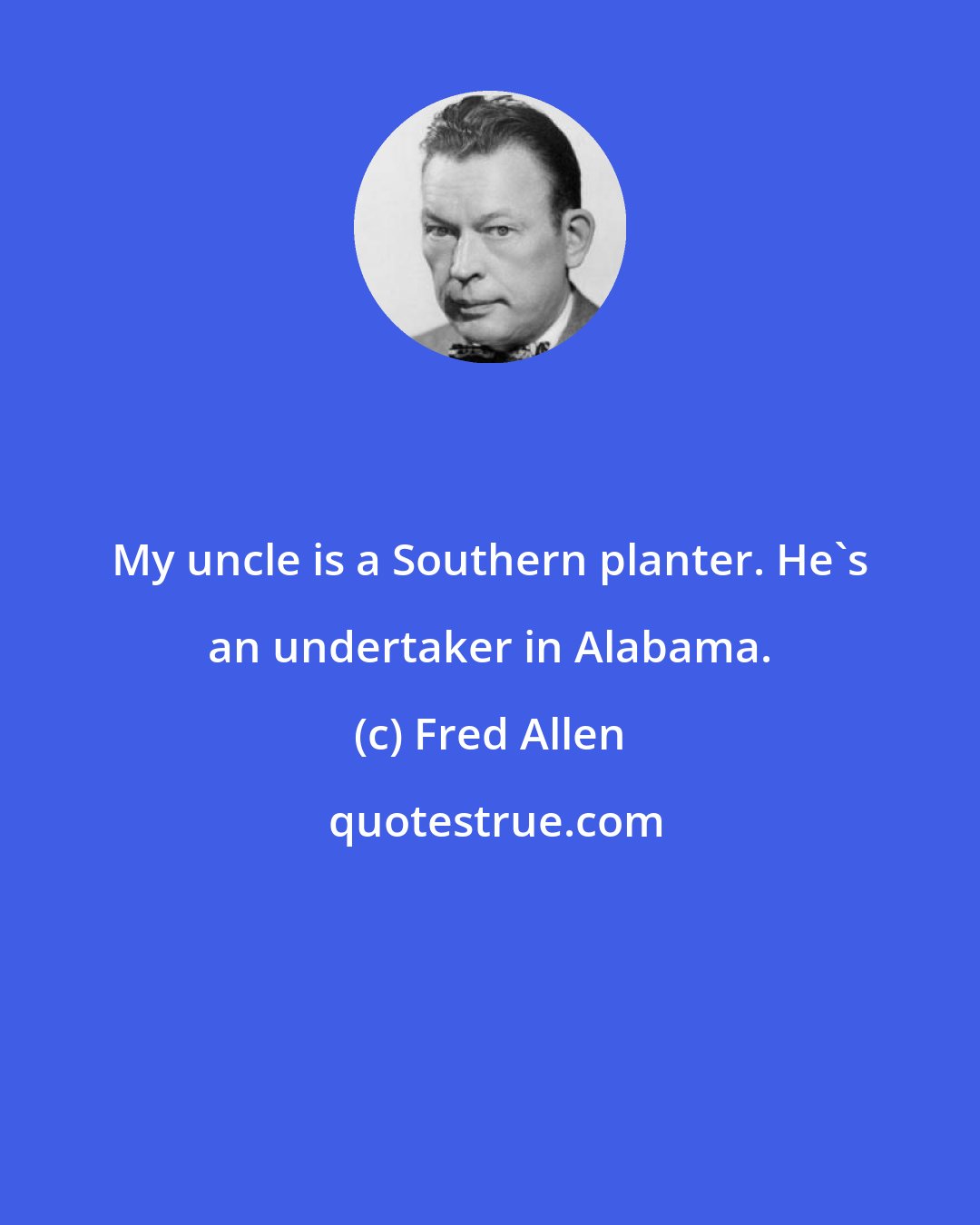 Fred Allen: My uncle is a Southern planter. He's an undertaker in Alabama.