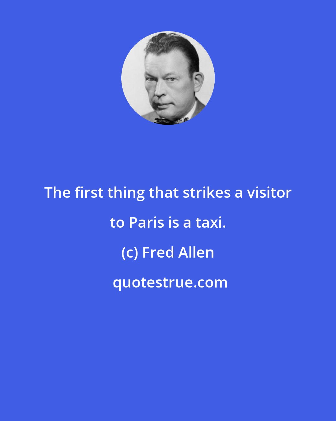 Fred Allen: The first thing that strikes a visitor to Paris is a taxi.