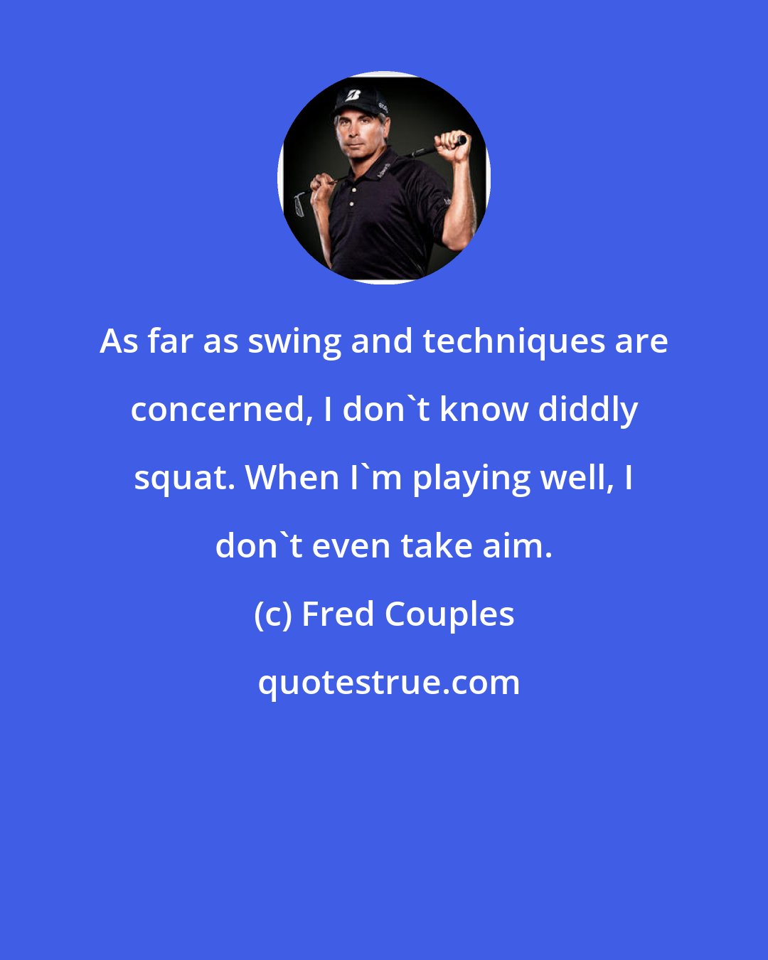 Fred Couples: As far as swing and techniques are concerned, I don't know diddly squat. When I'm playing well, I don't even take aim.