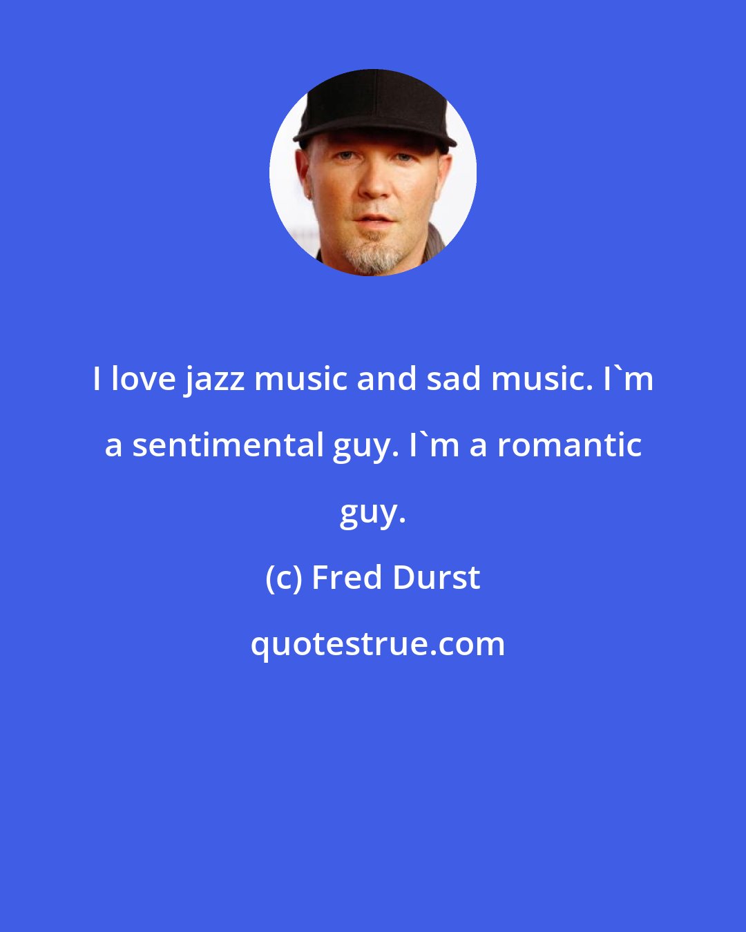 Fred Durst: I love jazz music and sad music. I'm a sentimental guy. I'm a romantic guy.