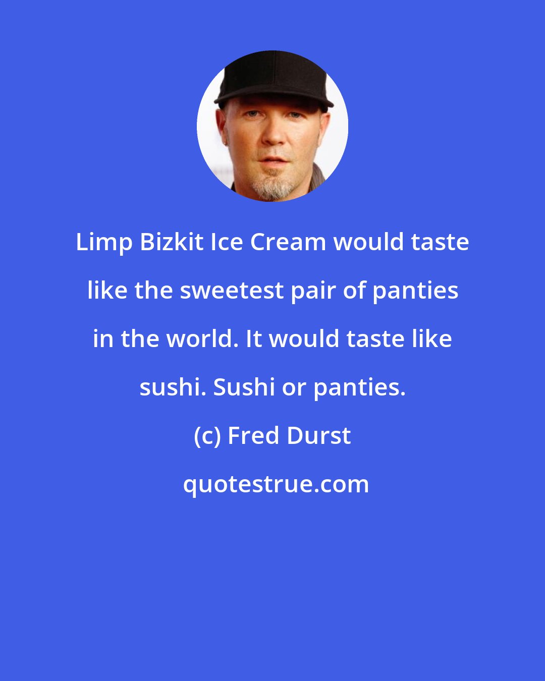 Fred Durst: Limp Bizkit Ice Cream would taste like the sweetest pair of panties in the world. It would taste like sushi. Sushi or panties.