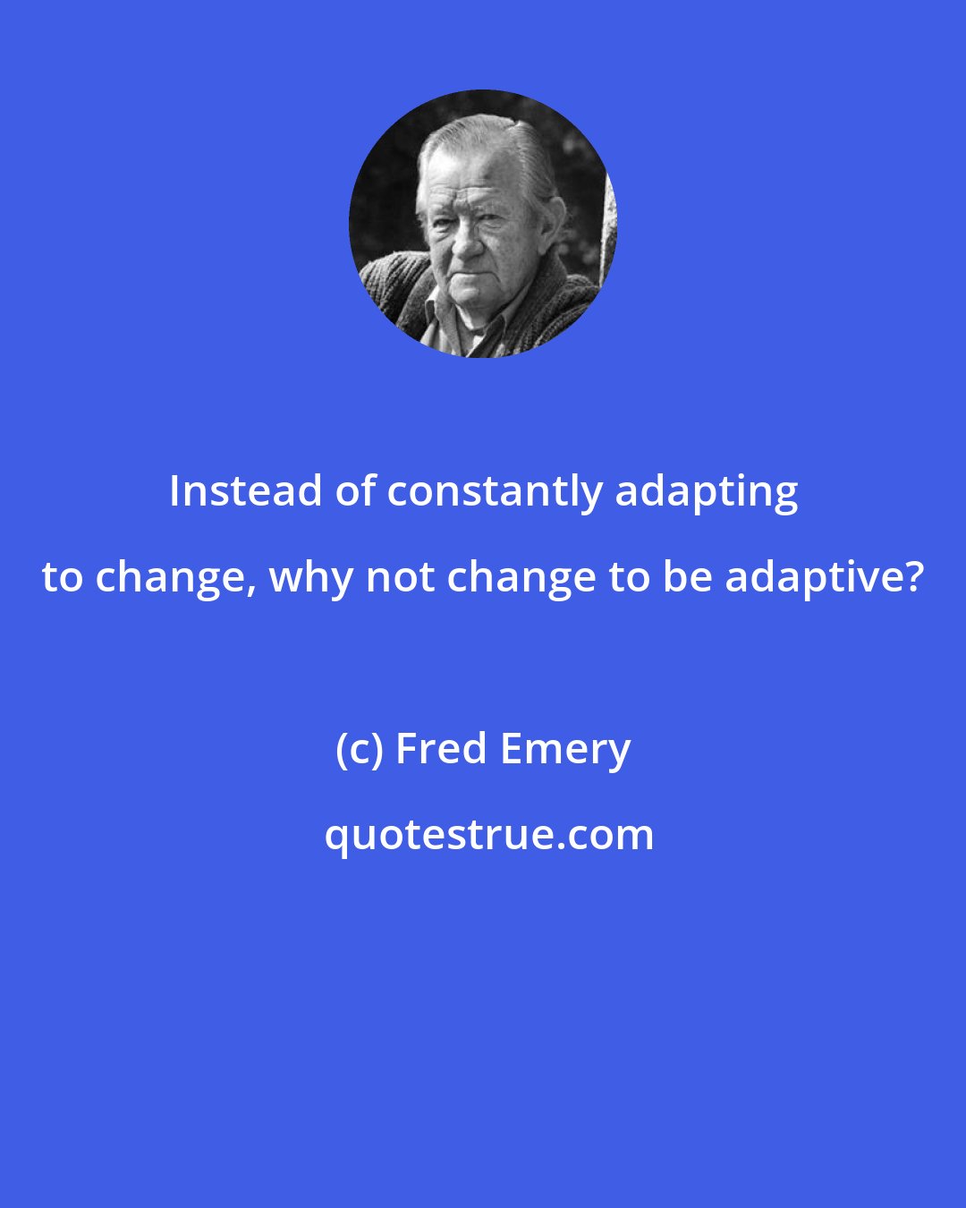 Fred Emery: Instead of constantly adapting to change, why not change to be adaptive?
