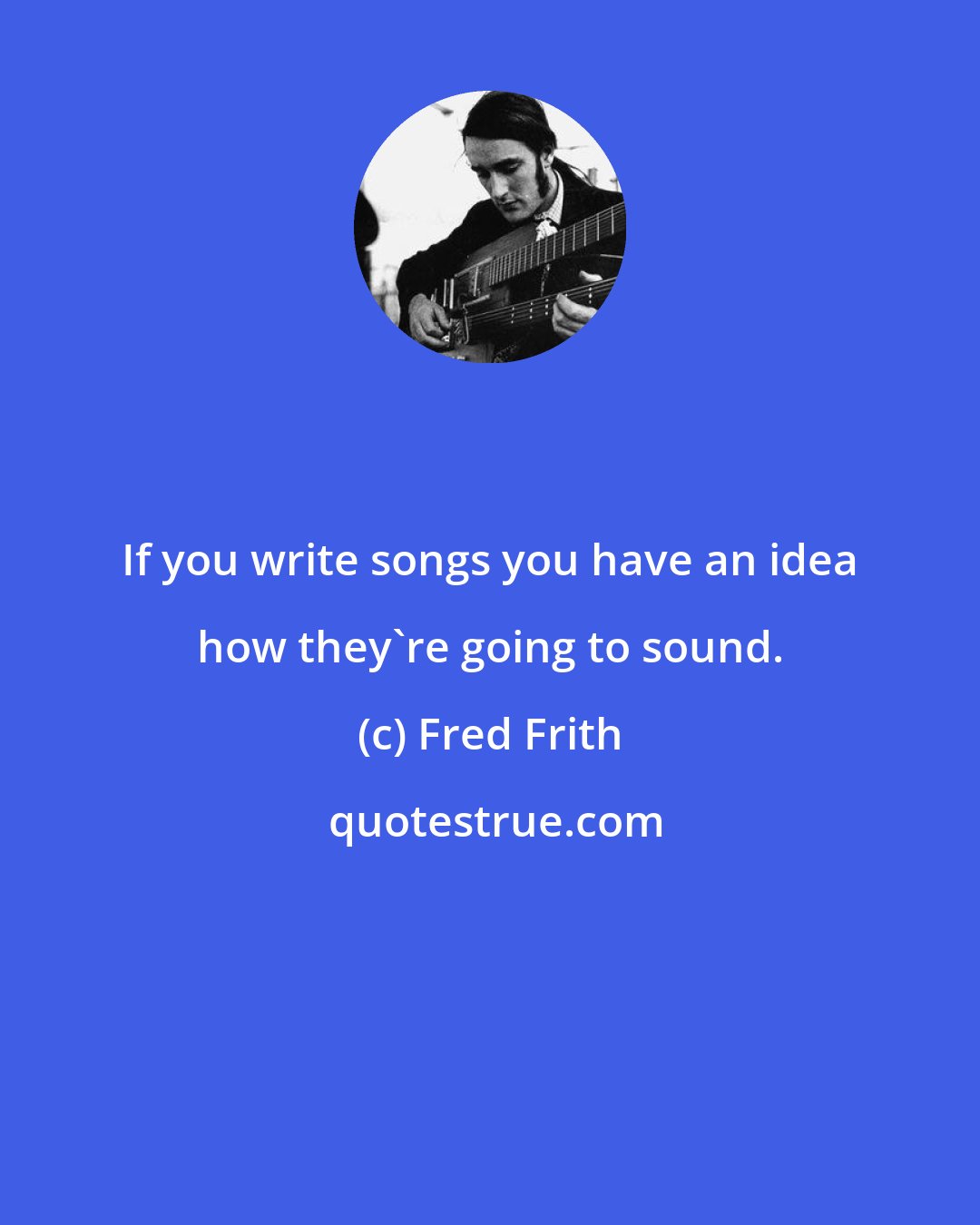 Fred Frith: If you write songs you have an idea how they're going to sound.