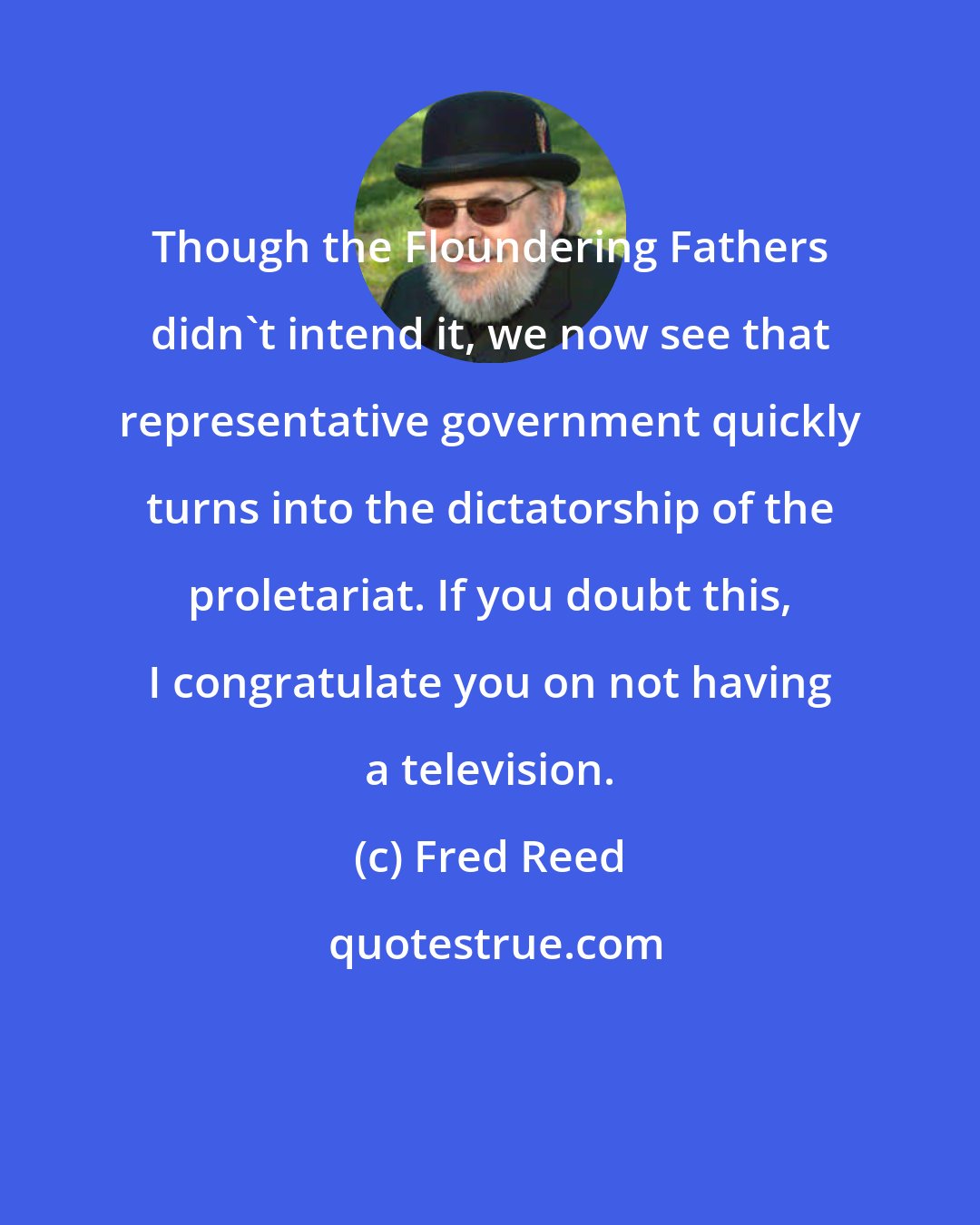 Fred Reed: Though the Floundering Fathers didn't intend it, we now see that representative government quickly turns into the dictatorship of the proletariat. If you doubt this, I congratulate you on not having a television.