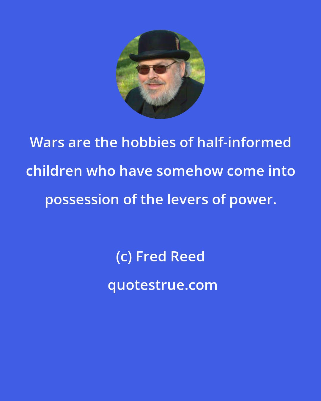 Fred Reed: Wars are the hobbies of half-informed children who have somehow come into possession of the levers of power.