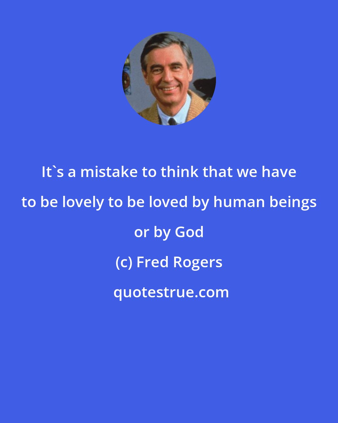 Fred Rogers: It's a mistake to think that we have to be lovely to be loved by human beings or by God