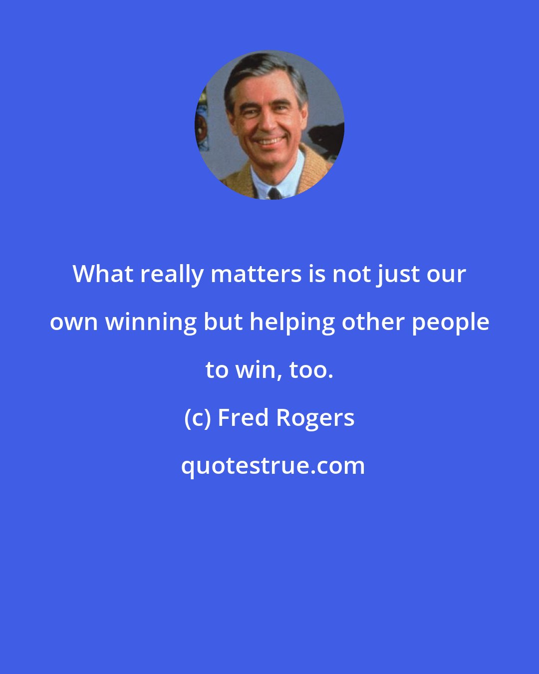 Fred Rogers: What really matters is not just our own winning but helping other people to win, too.