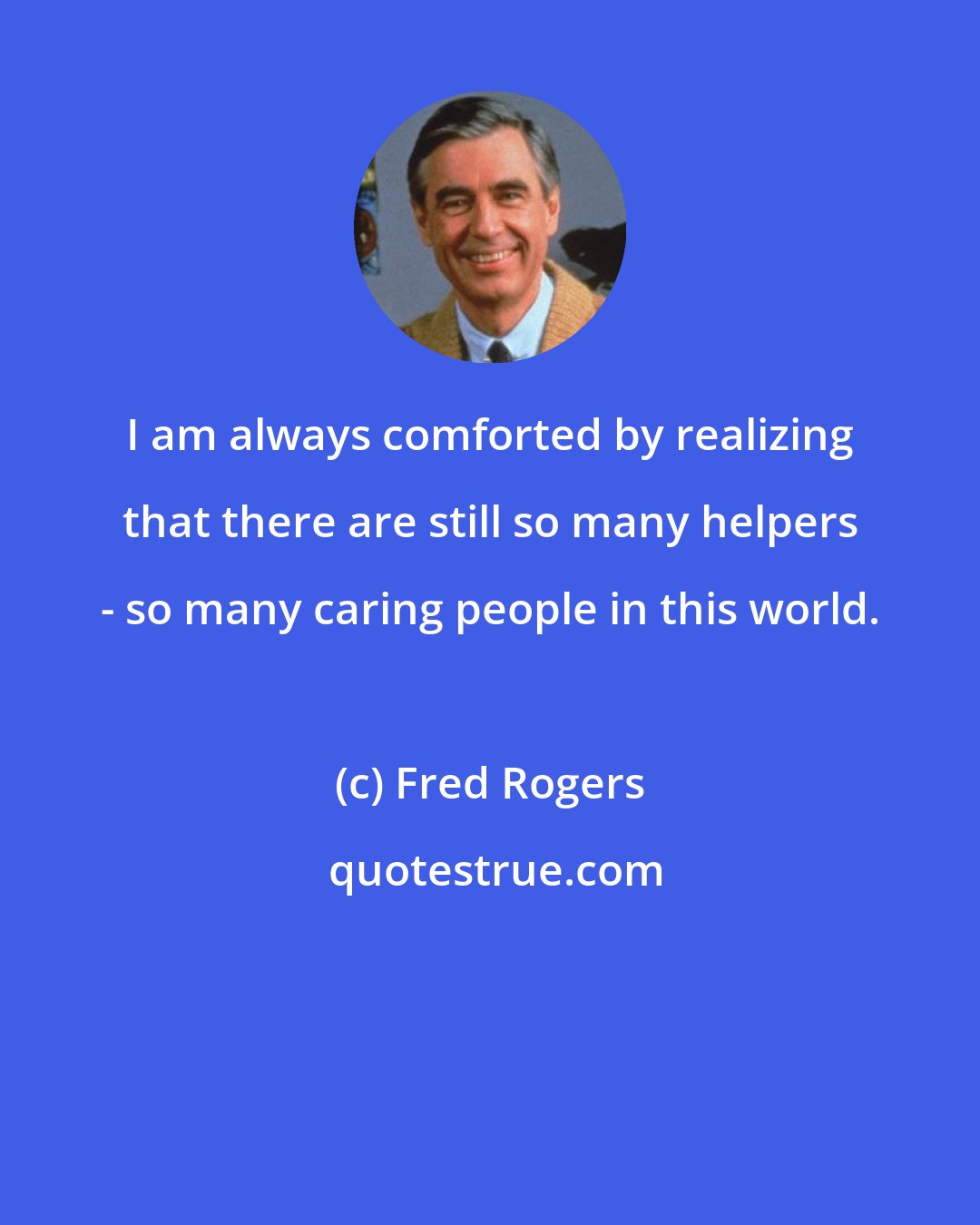 Fred Rogers: I am always comforted by realizing that there are still so many helpers - so many caring people in this world.