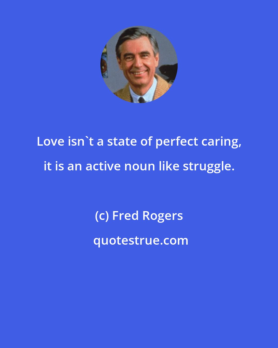 Fred Rogers: Love isn't a state of perfect caring, it is an active noun like struggle.