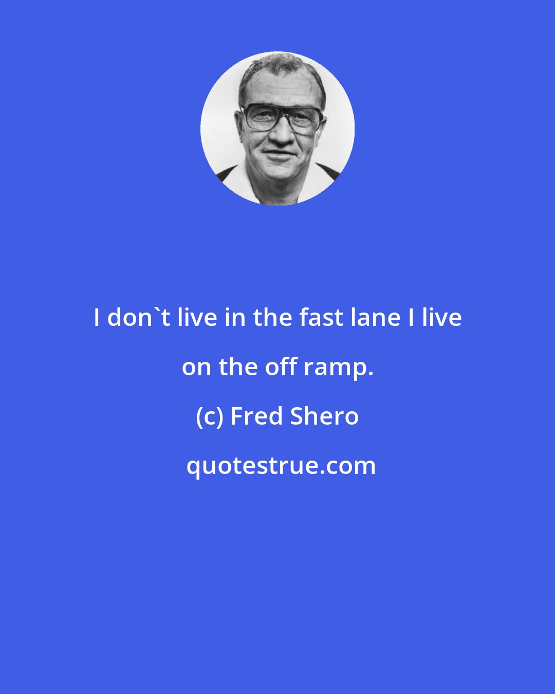 Fred Shero: I don't live in the fast lane I live on the off ramp.