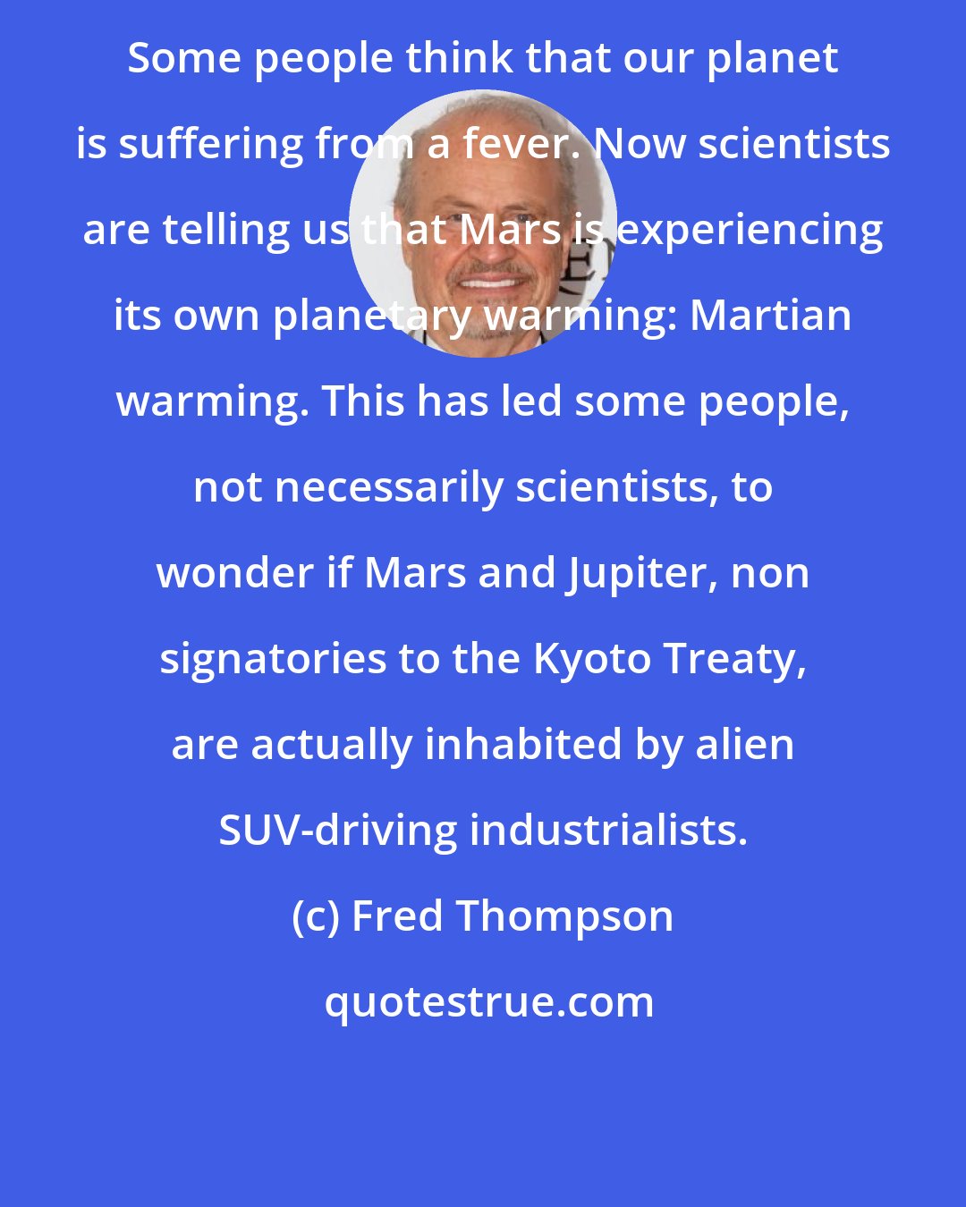 Fred Thompson: Some people think that our planet is suffering from a fever. Now scientists are telling us that Mars is experiencing its own planetary warming: Martian warming. This has led some people, not necessarily scientists, to wonder if Mars and Jupiter, non signatories to the Kyoto Treaty, are actually inhabited by alien SUV-driving industrialists.