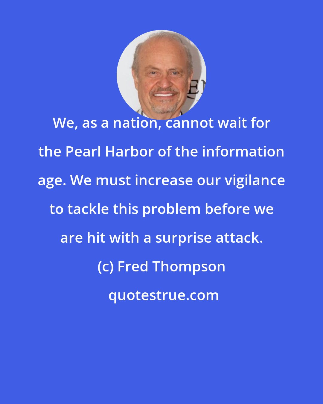 Fred Thompson: We, as a nation, cannot wait for the Pearl Harbor of the information age. We must increase our vigilance to tackle this problem before we are hit with a surprise attack.