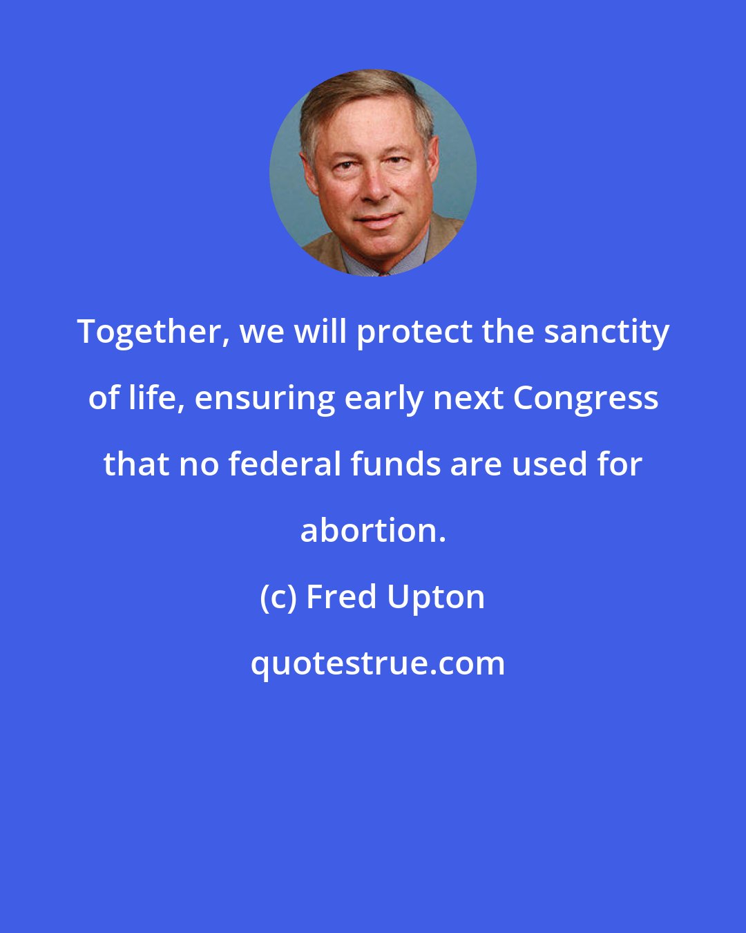 Fred Upton: Together, we will protect the sanctity of life, ensuring early next Congress that no federal funds are used for abortion.