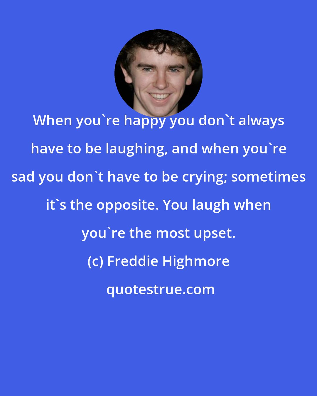 Freddie Highmore: When you're happy you don't always have to be laughing, and when you're sad you don't have to be crying; sometimes it's the opposite. You laugh when you're the most upset.