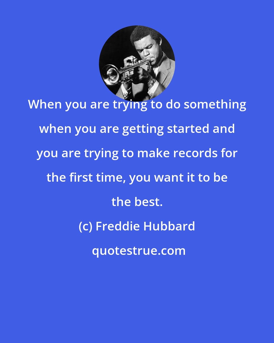 Freddie Hubbard: When you are trying to do something when you are getting started and you are trying to make records for the first time, you want it to be the best.