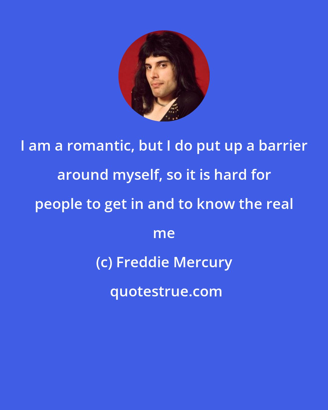 Freddie Mercury: I am a romantic, but I do put up a barrier around myself, so it is hard for people to get in and to know the real me