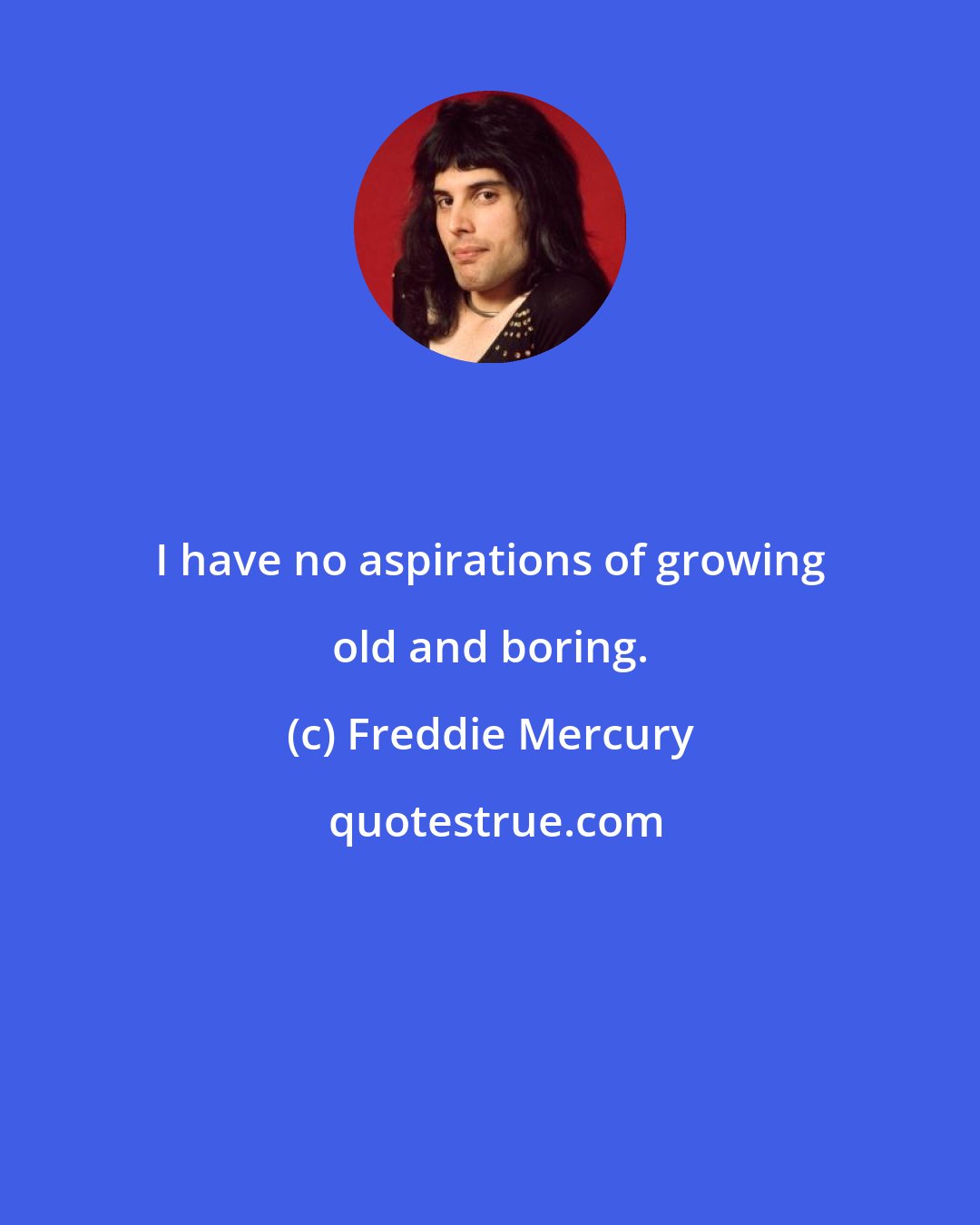 Freddie Mercury: I have no aspirations of growing old and boring.