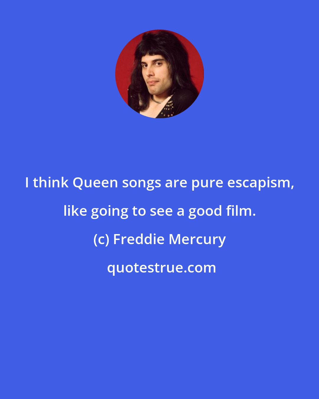 Freddie Mercury: I think Queen songs are pure escapism, like going to see a good film.