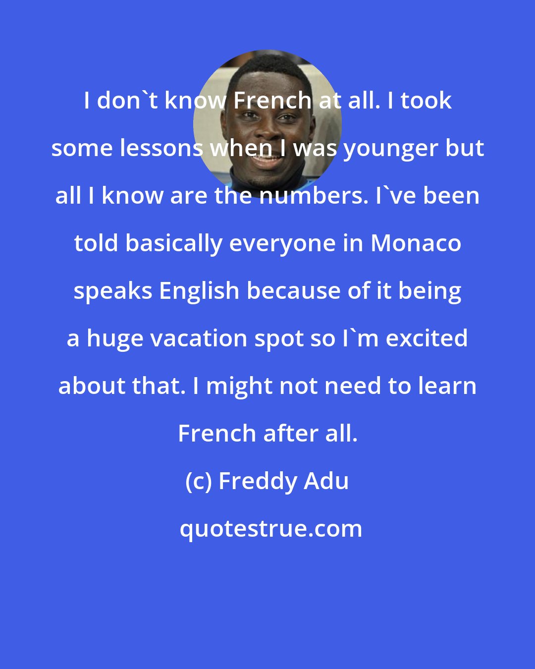 Freddy Adu: I don't know French at all. I took some lessons when I was younger but all I know are the numbers. I've been told basically everyone in Monaco speaks English because of it being a huge vacation spot so I'm excited about that. I might not need to learn French after all.