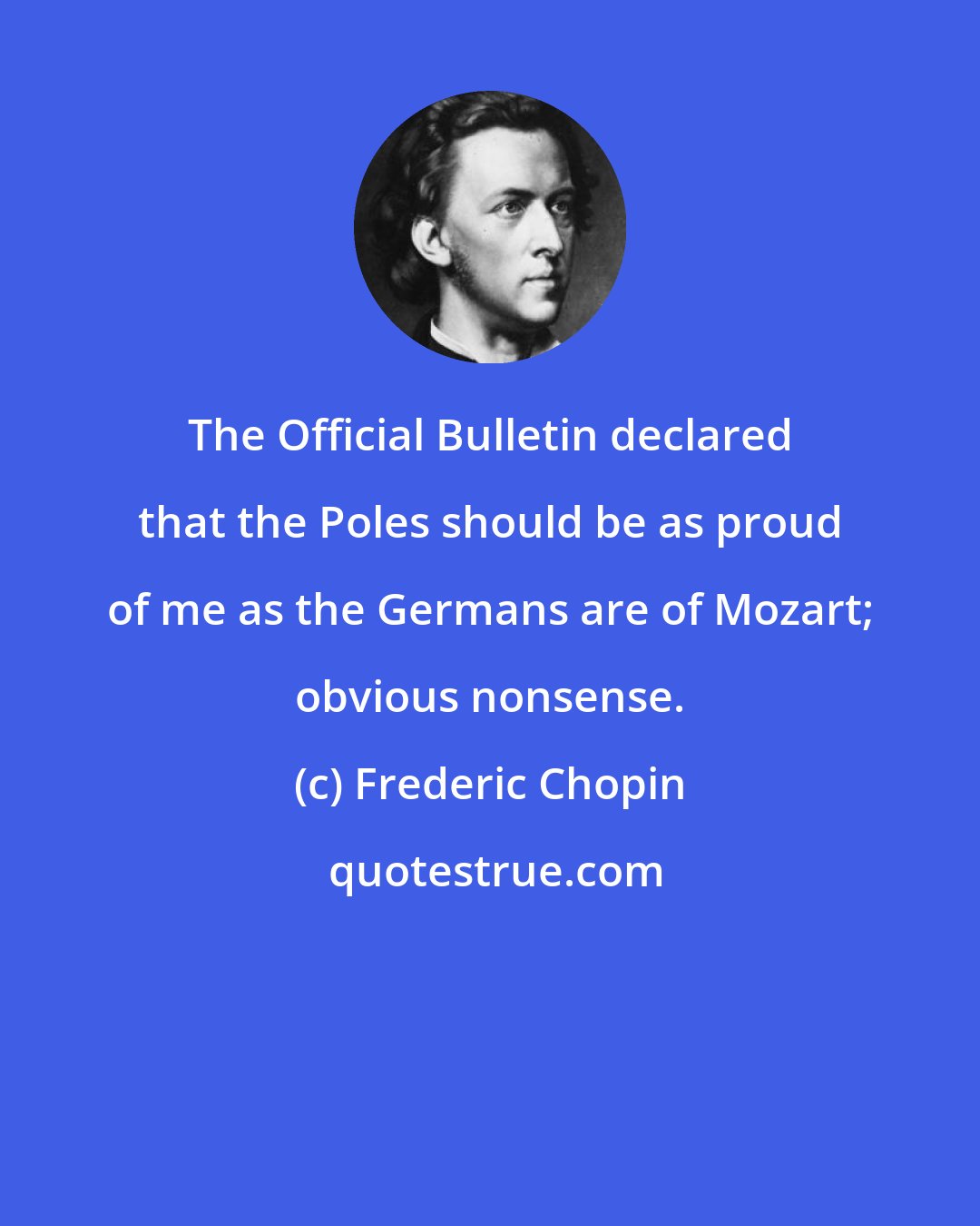Frederic Chopin: The Official Bulletin declared that the Poles should be as proud of me as the Germans are of Mozart; obvious nonsense.