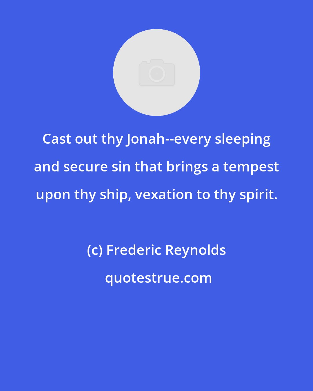 Frederic Reynolds: Cast out thy Jonah--every sleeping and secure sin that brings a tempest upon thy ship, vexation to thy spirit.