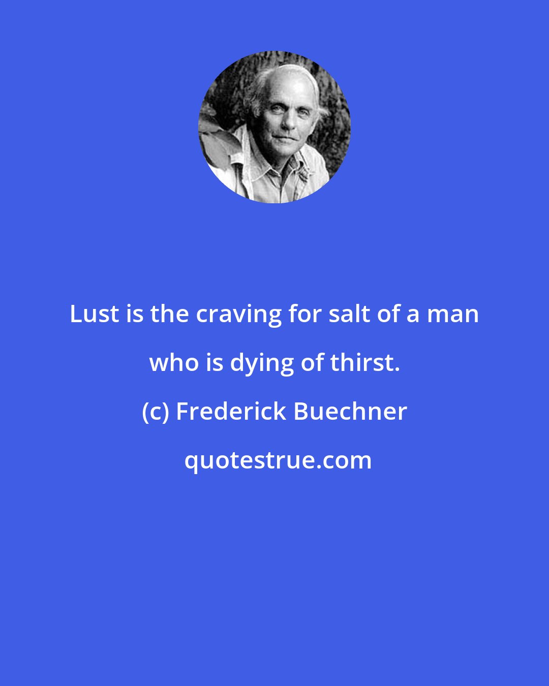 Frederick Buechner: Lust is the craving for salt of a man who is dying of thirst.