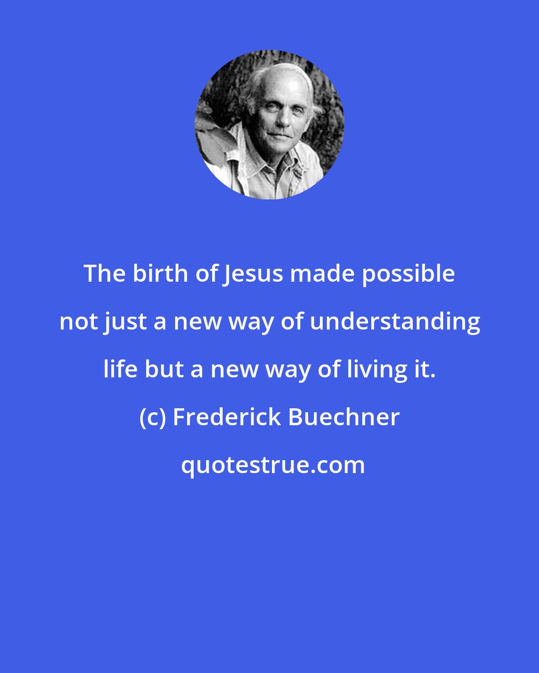 Frederick Buechner: The birth of Jesus made possible not just a new way of understanding life but a new way of living it.