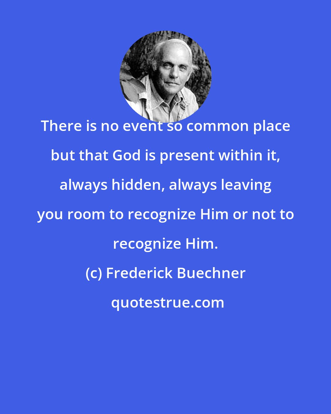 Frederick Buechner: There is no event so common place but that God is present within it, always hidden, always leaving you room to recognize Him or not to recognize Him.