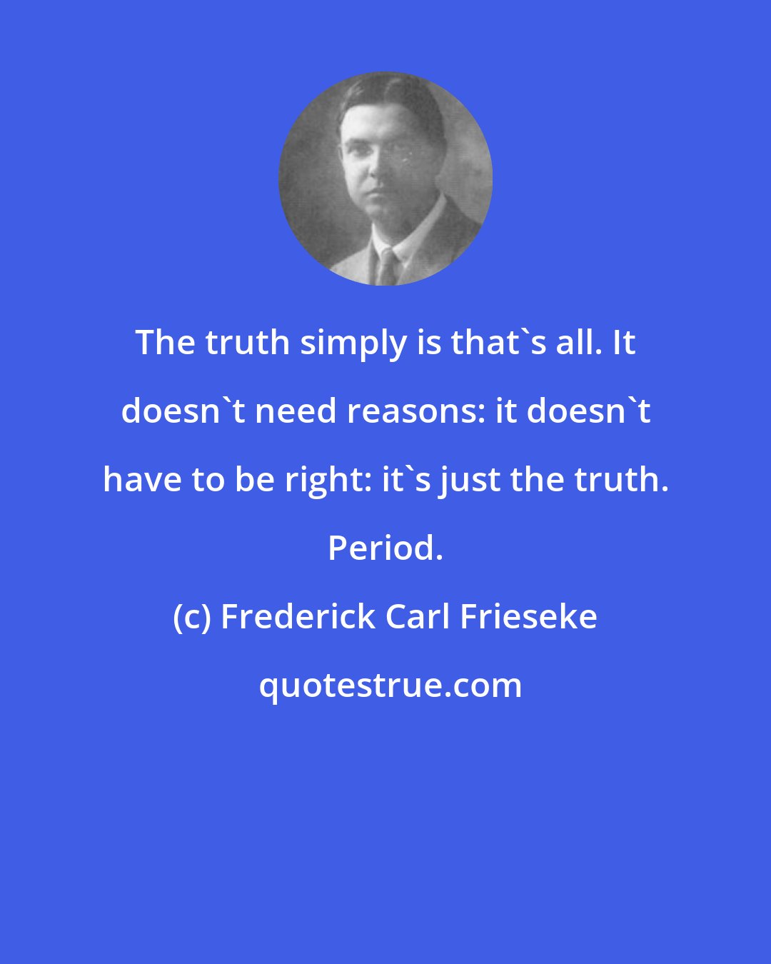Frederick Carl Frieseke: The truth simply is that's all. It doesn't need reasons: it doesn't have to be right: it's just the truth. Period.