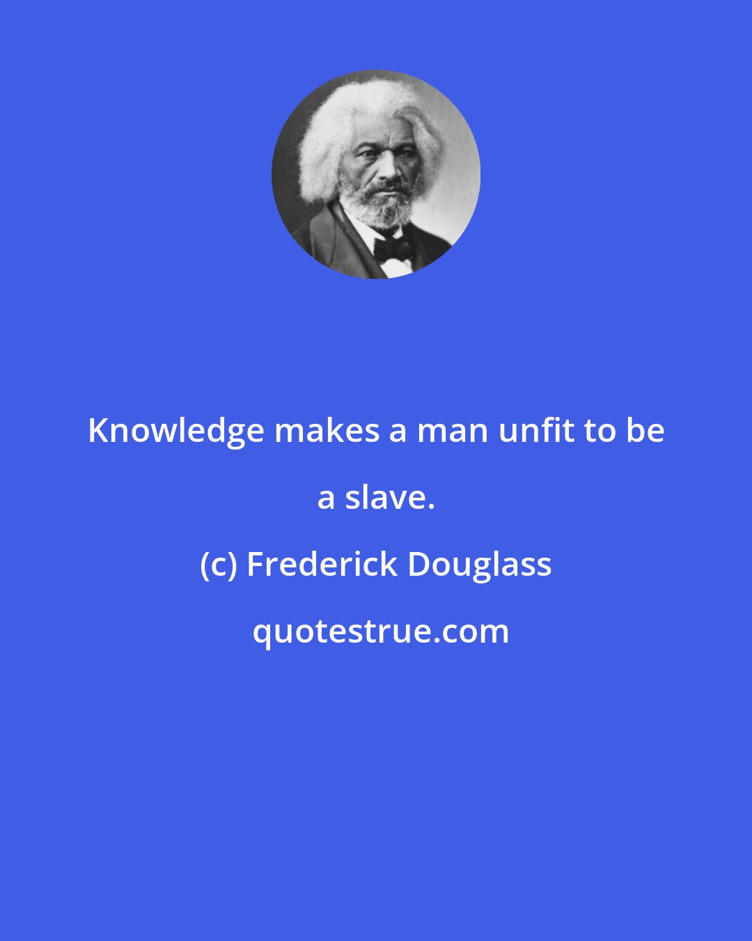 Frederick Douglass: Knowledge makes a man unfit to be a slave.