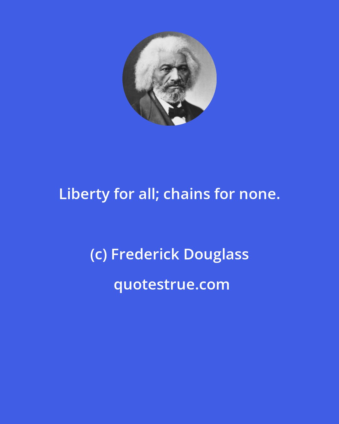 Frederick Douglass: Liberty for all; chains for none.