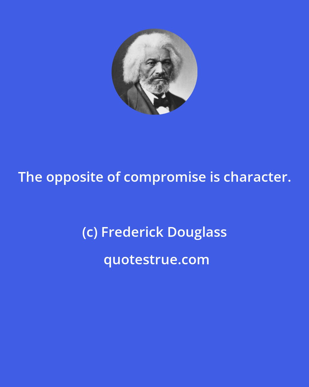 Frederick Douglass: The opposite of compromise is character.