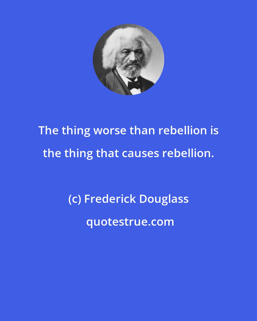 Frederick Douglass: The thing worse than rebellion is the thing that causes rebellion.