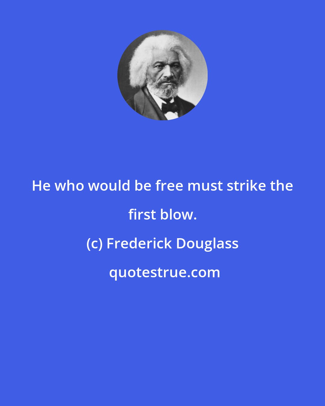 Frederick Douglass: He who would be free must strike the first blow.