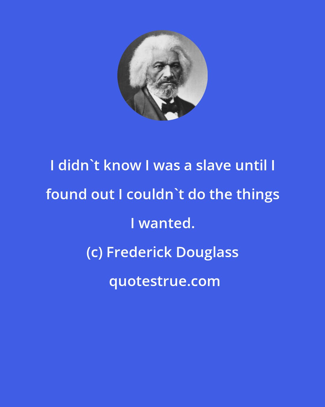 Frederick Douglass: I didn't know I was a slave until I found out I couldn't do the things I wanted.