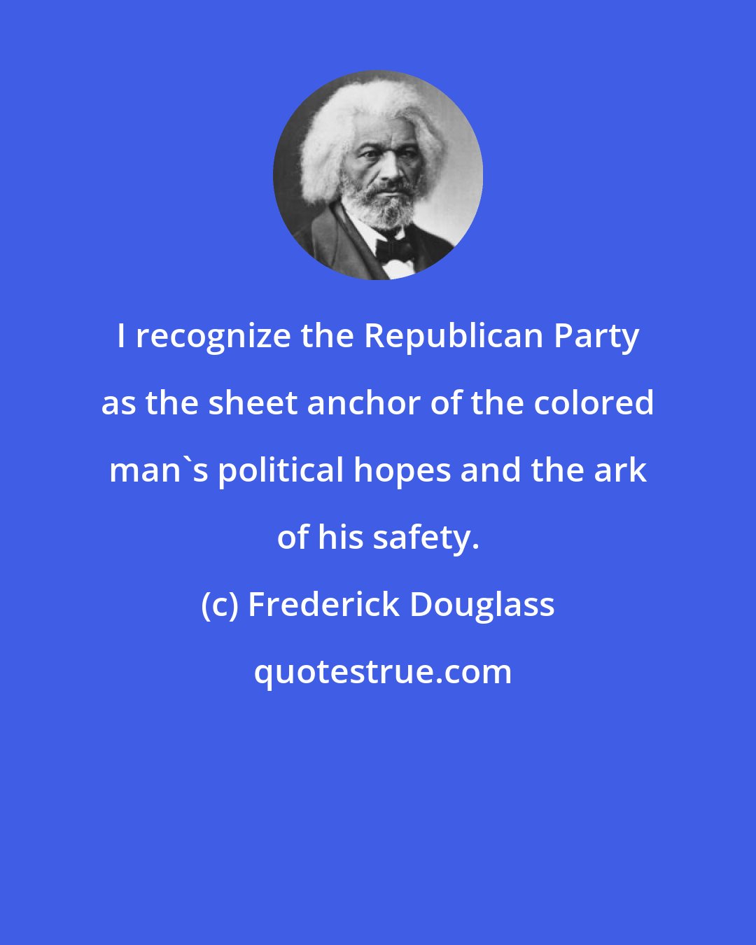 Frederick Douglass: I recognize the Republican Party as the sheet anchor of the colored man's political hopes and the ark of his safety.