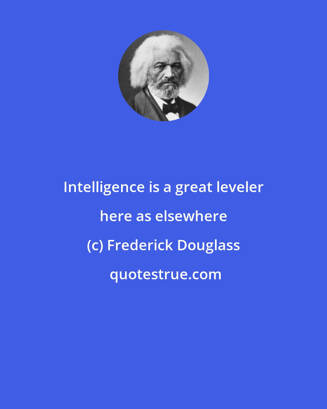 Frederick Douglass: Intelligence is a great leveler here as elsewhere