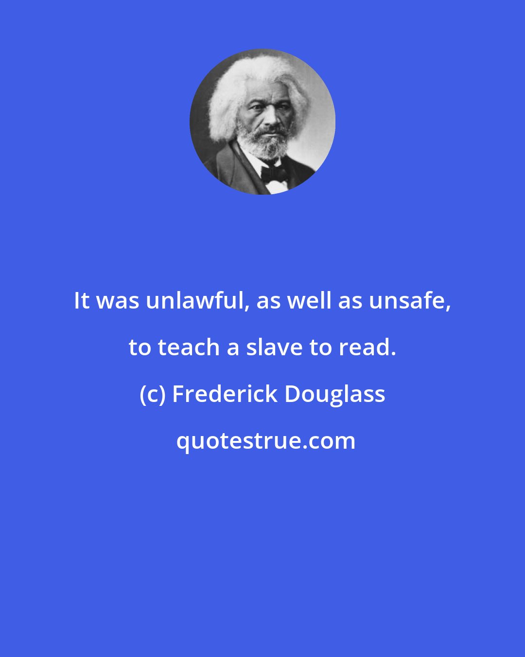 Frederick Douglass: It was unlawful, as well as unsafe, to teach a slave to read.