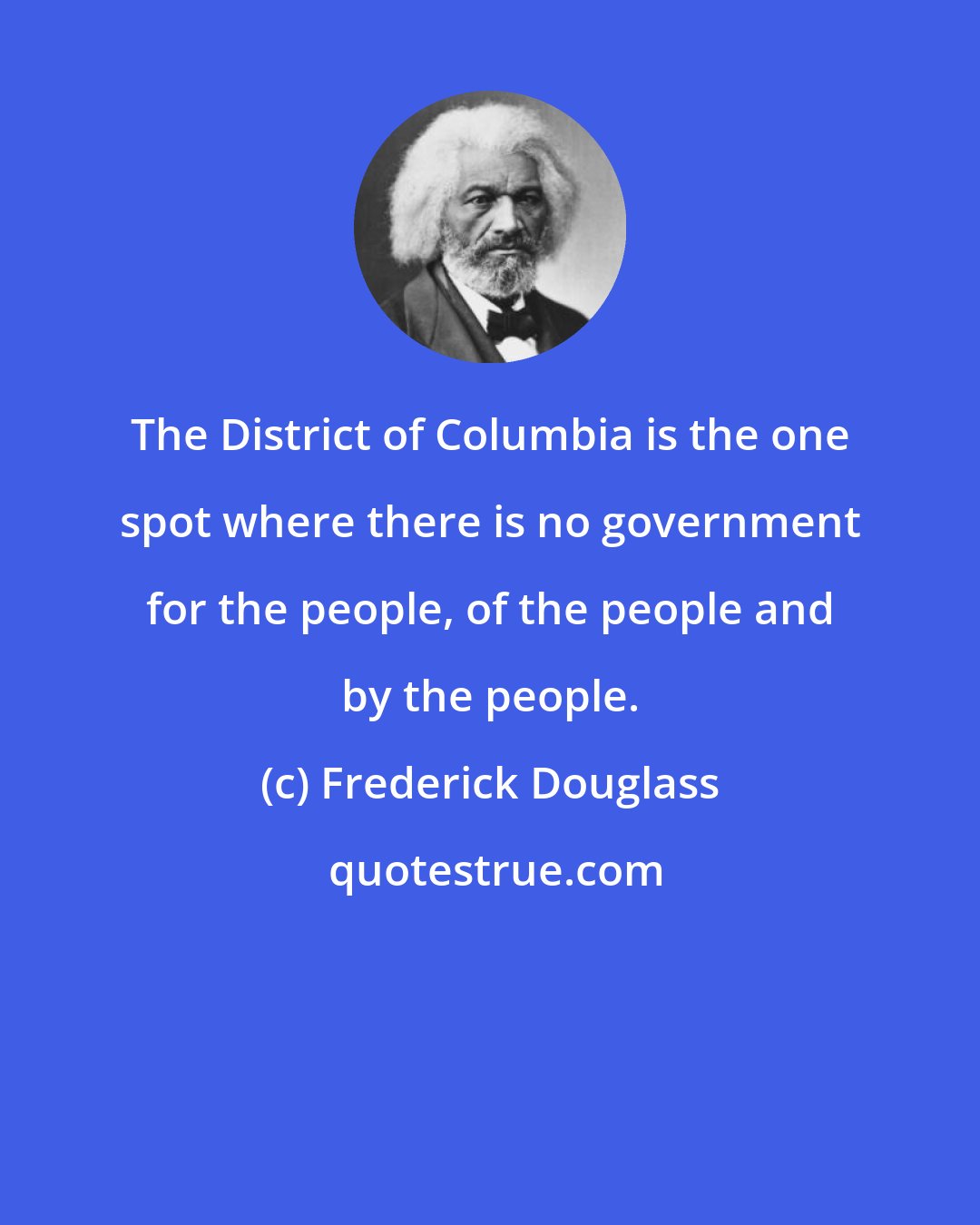 Frederick Douglass: The District of Columbia is the one spot where there is no government for the people, of the people and by the people.