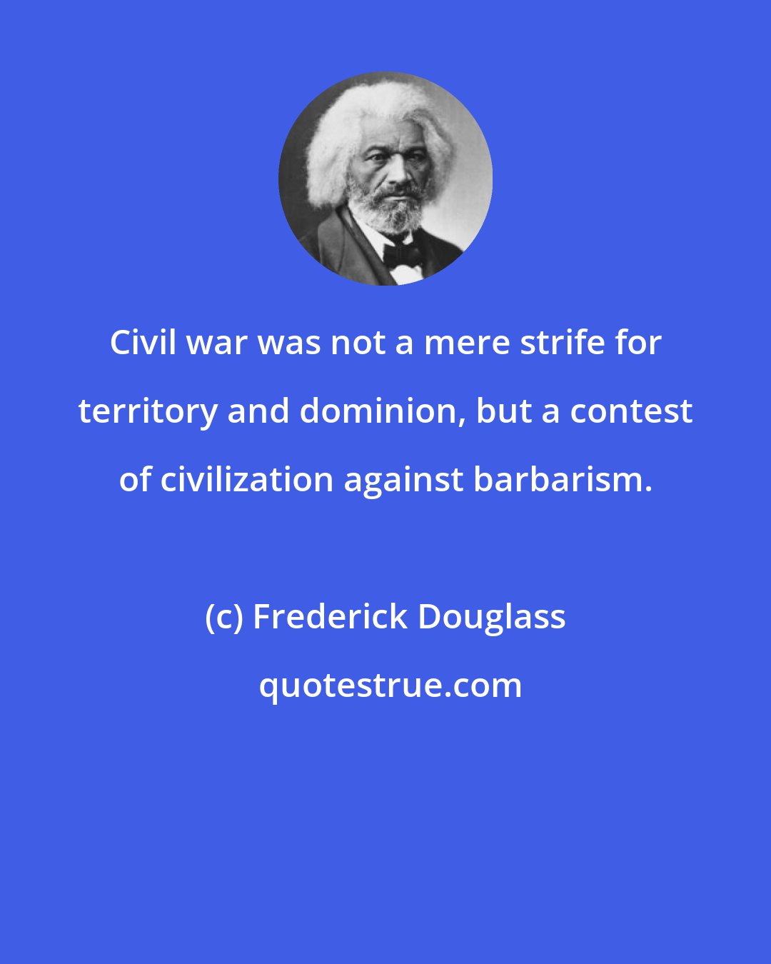 Frederick Douglass: Civil war was not a mere strife for territory and dominion, but a contest of civilization against barbarism.