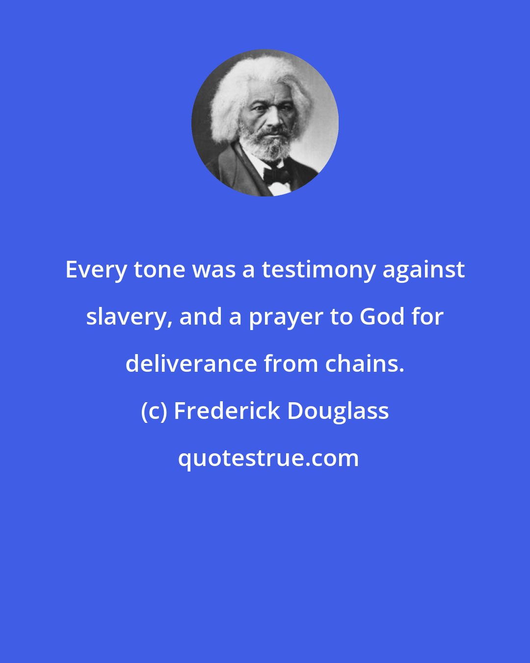 Frederick Douglass: Every tone was a testimony against slavery, and a prayer to God for deliverance from chains.