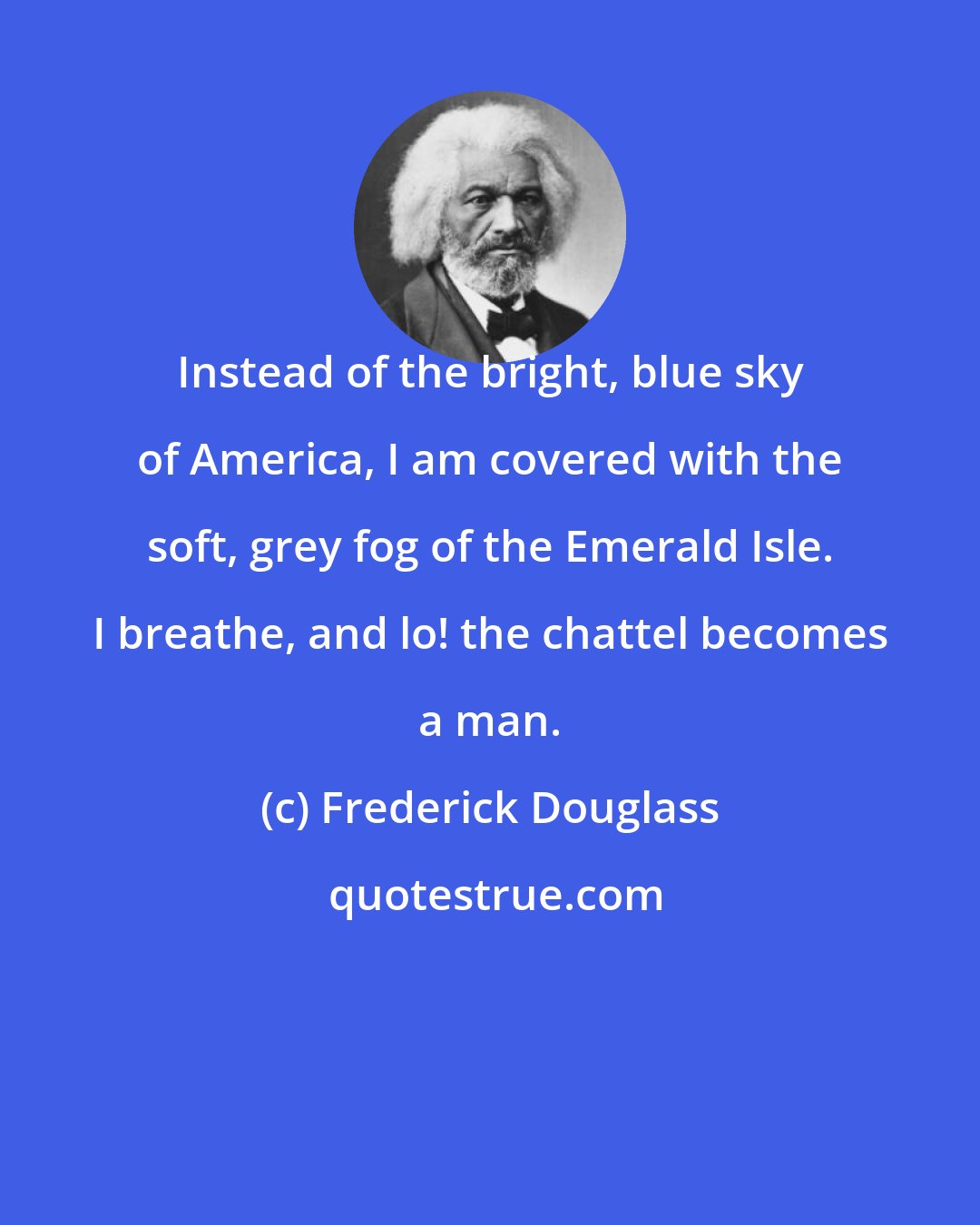 Frederick Douglass: Instead of the bright, blue sky of America, I am covered with the soft, grey fog of the Emerald Isle. I breathe, and lo! the chattel becomes a man.